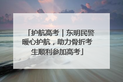 护航高考｜东明民警暖心护航，助力骨折考生顺利参加高考